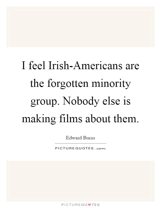 I feel Irish-Americans are the forgotten minority group. Nobody else is making films about them Picture Quote #1