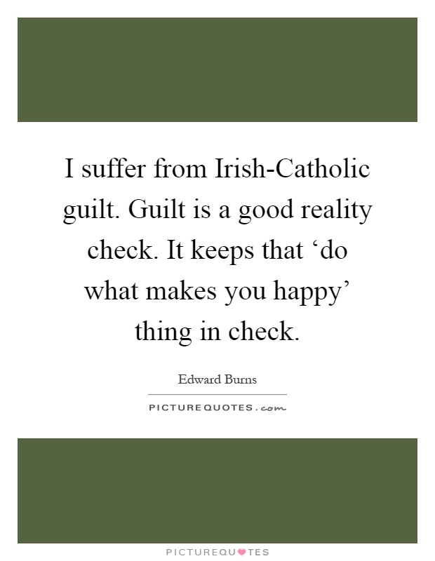 I suffer from Irish-Catholic guilt. Guilt is a good reality check. It keeps that ‘do what makes you happy' thing in check Picture Quote #1