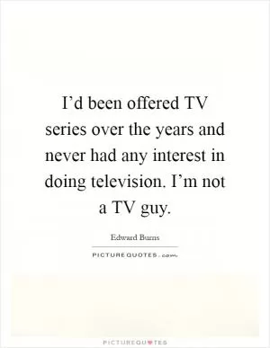 I’d been offered TV series over the years and never had any interest in doing television. I’m not a TV guy Picture Quote #1