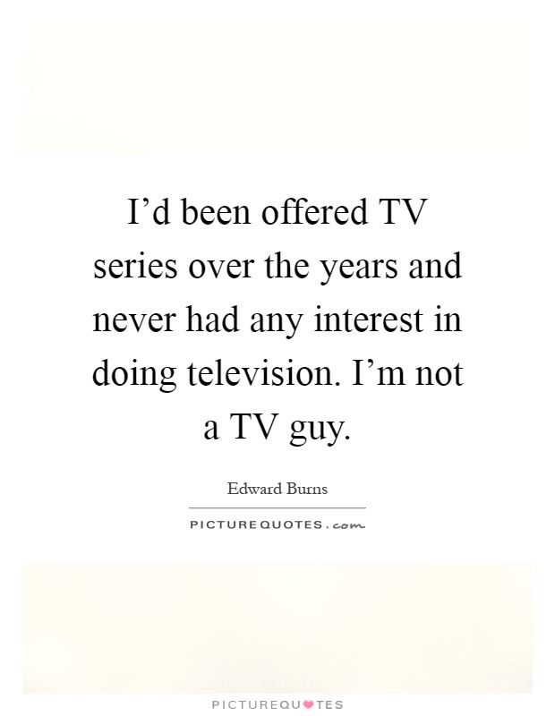 I'd been offered TV series over the years and never had any interest in doing television. I'm not a TV guy Picture Quote #1