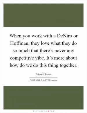 When you work with a DeNiro or Hoffman, they love what they do so much that there’s never any competitive vibe. It’s more about how do we do this thing together Picture Quote #1