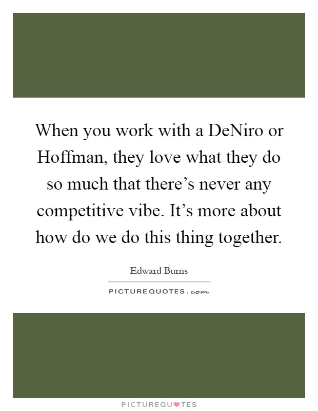 When you work with a DeNiro or Hoffman, they love what they do so much that there's never any competitive vibe. It's more about how do we do this thing together Picture Quote #1