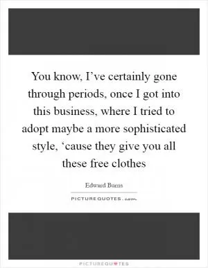 You know, I’ve certainly gone through periods, once I got into this business, where I tried to adopt maybe a more sophisticated style, ‘cause they give you all these free clothes Picture Quote #1