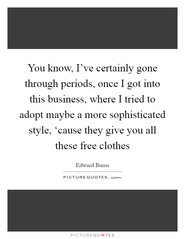 You know, I've certainly gone through periods, once I got into this business, where I tried to adopt maybe a more sophisticated style, ‘cause they give you all these free clothes Picture Quote #1