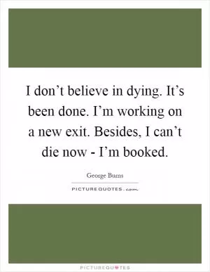 I don’t believe in dying. It’s been done. I’m working on a new exit. Besides, I can’t die now - I’m booked Picture Quote #1