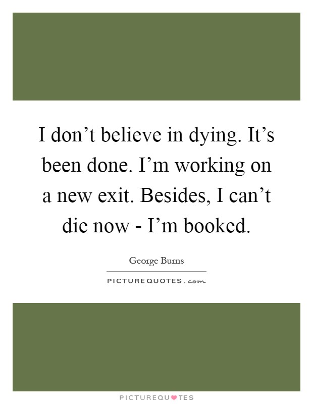 I don't believe in dying. It's been done. I'm working on a new exit. Besides, I can't die now - I'm booked Picture Quote #1