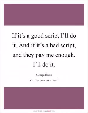If it’s a good script I’ll do it. And if it’s a bad script, and they pay me enough, I’ll do it Picture Quote #1