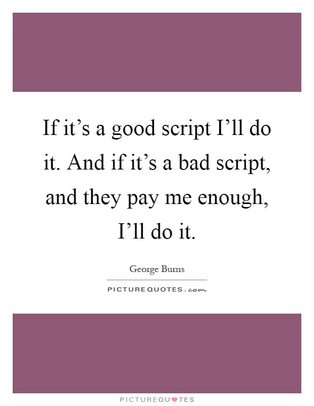 If it's a good script I'll do it. And if it's a bad script, and they pay me enough, I'll do it Picture Quote #1