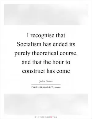I recognise that Socialism has ended its purely theoretical course, and that the hour to construct has come Picture Quote #1