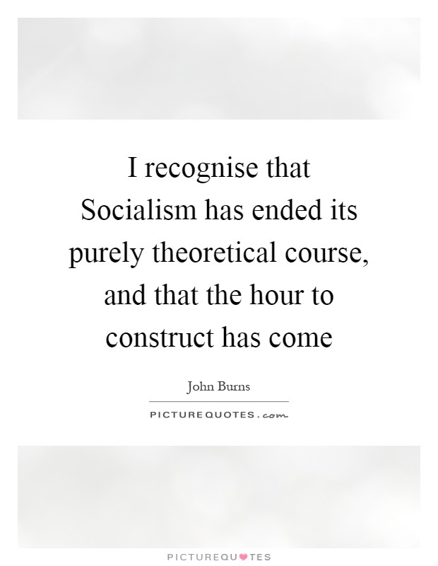 I recognise that Socialism has ended its purely theoretical course, and that the hour to construct has come Picture Quote #1
