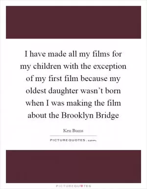 I have made all my films for my children with the exception of my first film because my oldest daughter wasn’t born when I was making the film about the Brooklyn Bridge Picture Quote #1