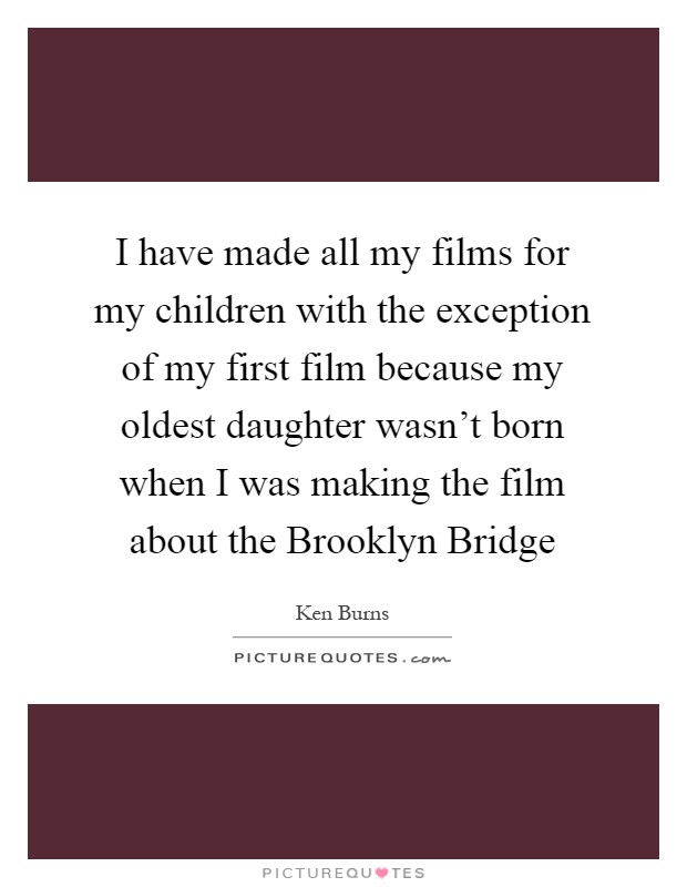 I have made all my films for my children with the exception of my first film because my oldest daughter wasn't born when I was making the film about the Brooklyn Bridge Picture Quote #1