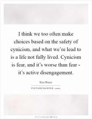 I think we too often make choices based on the safety of cynicism, and what we’re lead to is a life not fully lived. Cynicism is fear, and it’s worse than fear - it’s active disengagement Picture Quote #1