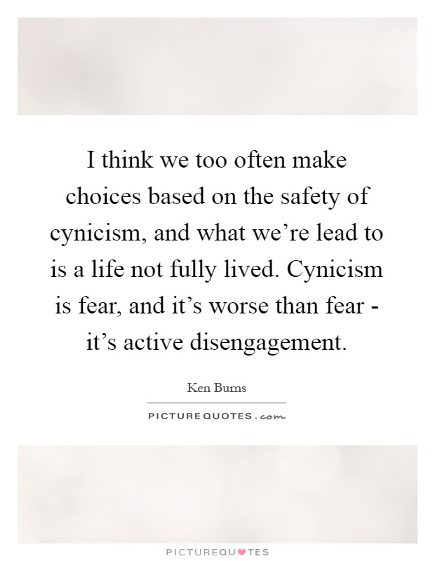 I think we too often make choices based on the safety of cynicism, and what we're lead to is a life not fully lived. Cynicism is fear, and it's worse than fear - it's active disengagement Picture Quote #1