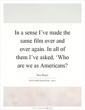 In a sense I’ve made the same film over and over again. In all of them I’ve asked, ‘Who are we as Americans? Picture Quote #1