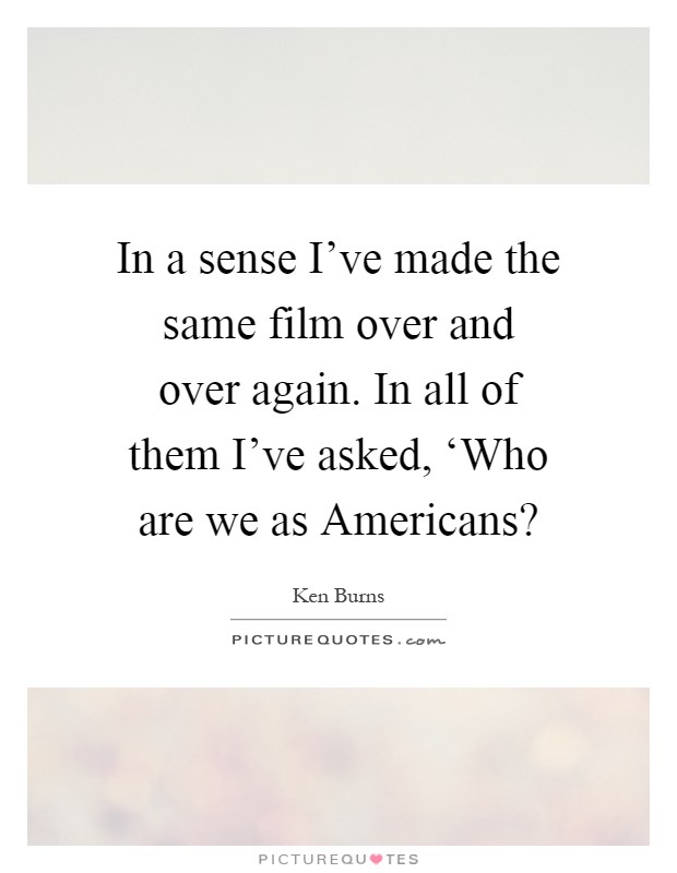 In a sense I've made the same film over and over again. In all of them I've asked, ‘Who are we as Americans? Picture Quote #1