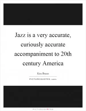 Jazz is a very accurate, curiously accurate accompaniment to 20th century America Picture Quote #1