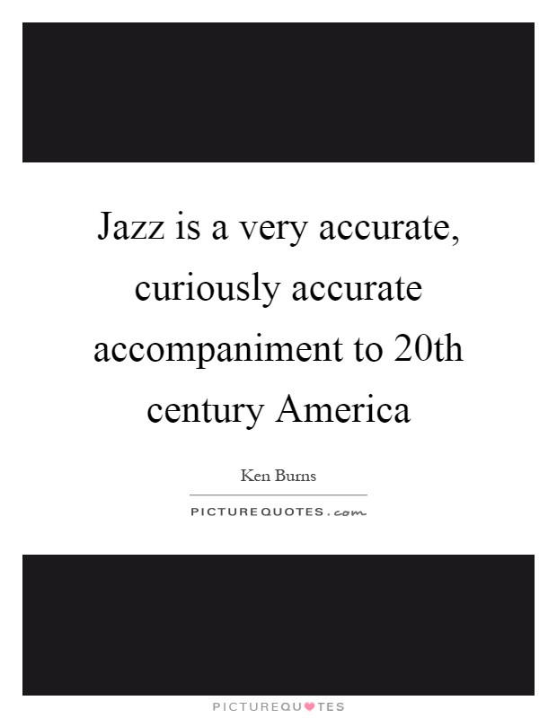 Jazz is a very accurate, curiously accurate accompaniment to 20th century America Picture Quote #1