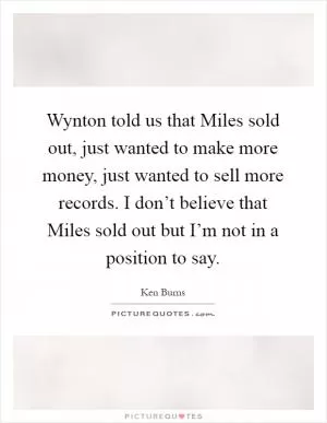 Wynton told us that Miles sold out, just wanted to make more money, just wanted to sell more records. I don’t believe that Miles sold out but I’m not in a position to say Picture Quote #1
