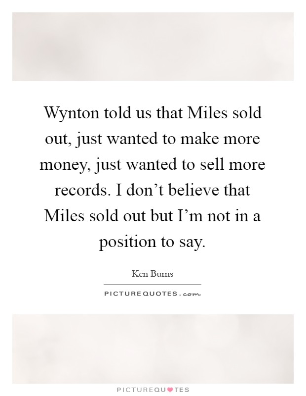 Wynton told us that Miles sold out, just wanted to make more money, just wanted to sell more records. I don't believe that Miles sold out but I'm not in a position to say Picture Quote #1
