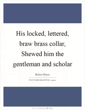 His locked, lettered, braw brass collar, Shewed him the gentleman and scholar Picture Quote #1