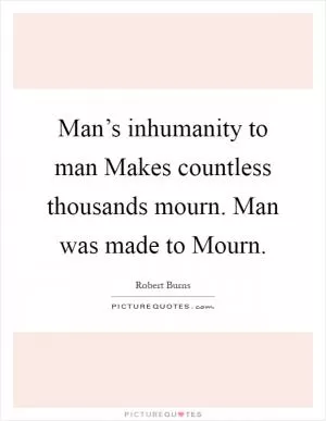 Man’s inhumanity to man Makes countless thousands mourn. Man was made to Mourn Picture Quote #1