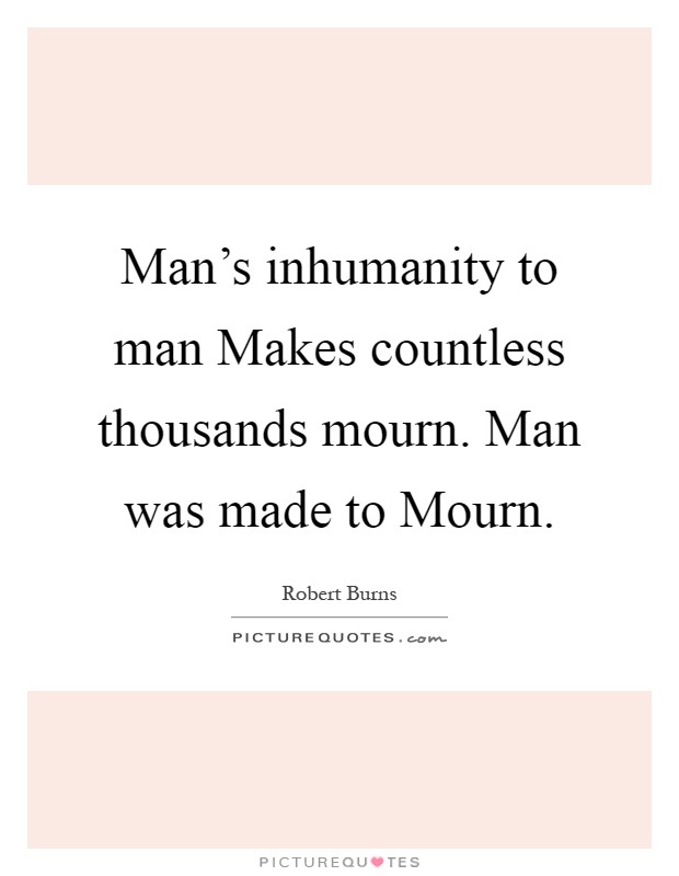 Man's inhumanity to man Makes countless thousands mourn. Man was made to Mourn Picture Quote #1