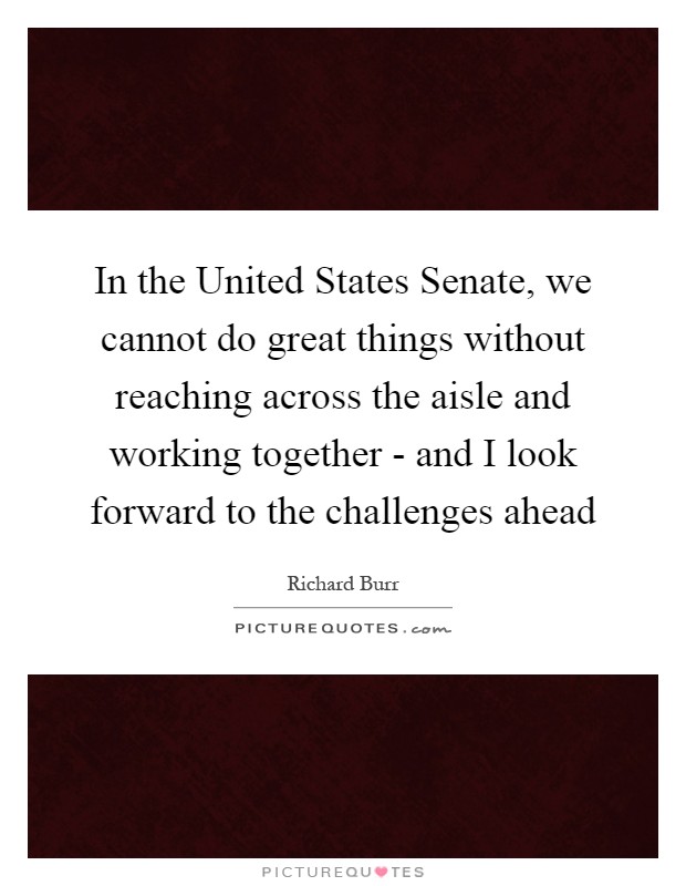 In the United States Senate, we cannot do great things without reaching across the aisle and working together - and I look forward to the challenges ahead Picture Quote #1