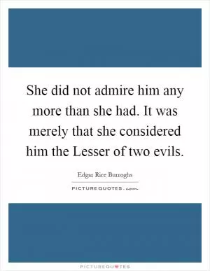 She did not admire him any more than she had. It was merely that she considered him the Lesser of two evils Picture Quote #1