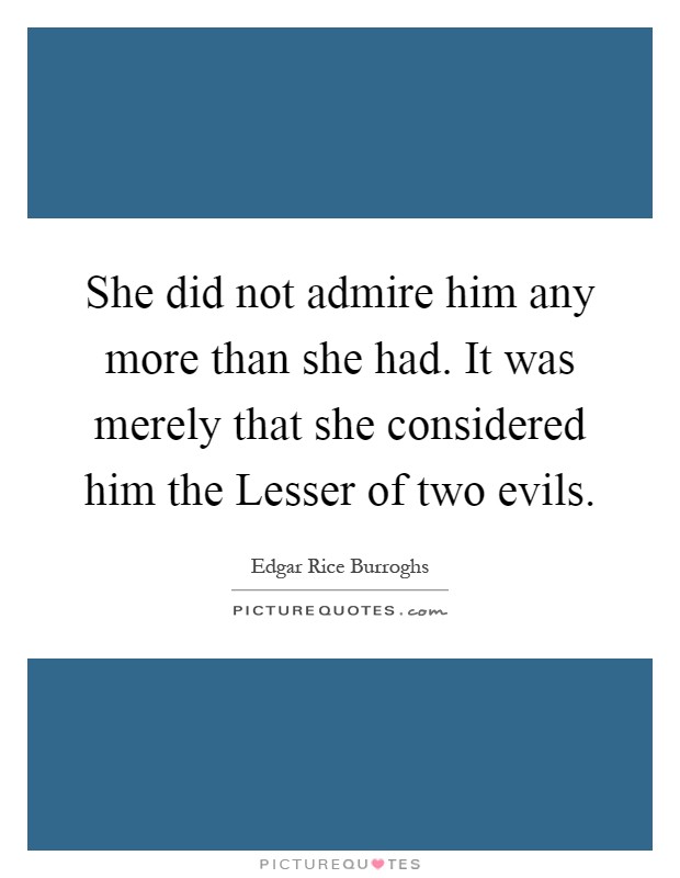 She did not admire him any more than she had. It was merely that she considered him the Lesser of two evils Picture Quote #1