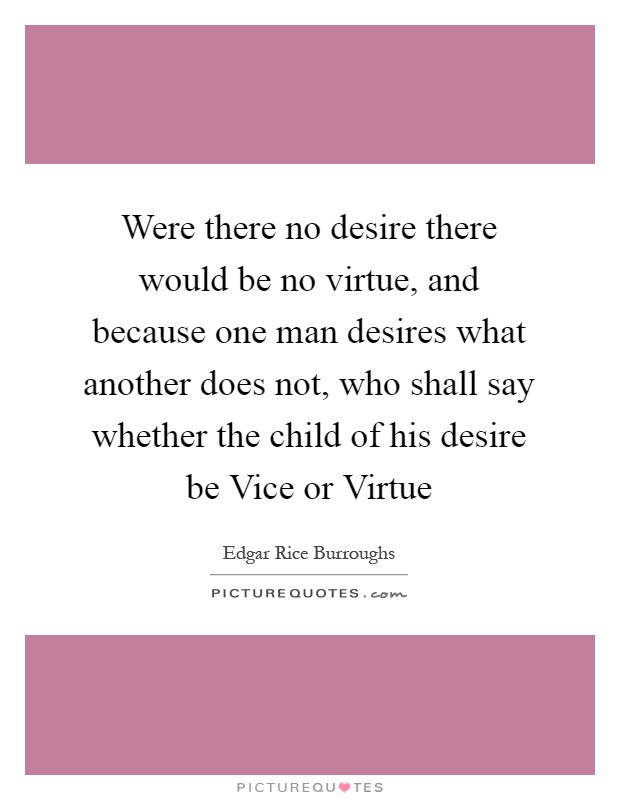 Were there no desire there would be no virtue, and because one man desires what another does not, who shall say whether the child of his desire be Vice or Virtue Picture Quote #1