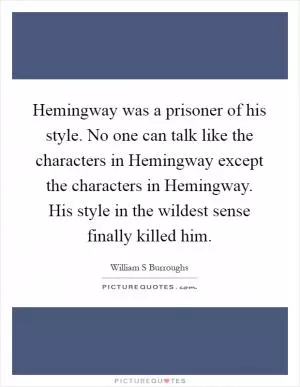 Hemingway was a prisoner of his style. No one can talk like the characters in Hemingway except the characters in Hemingway. His style in the wildest sense finally killed him Picture Quote #1