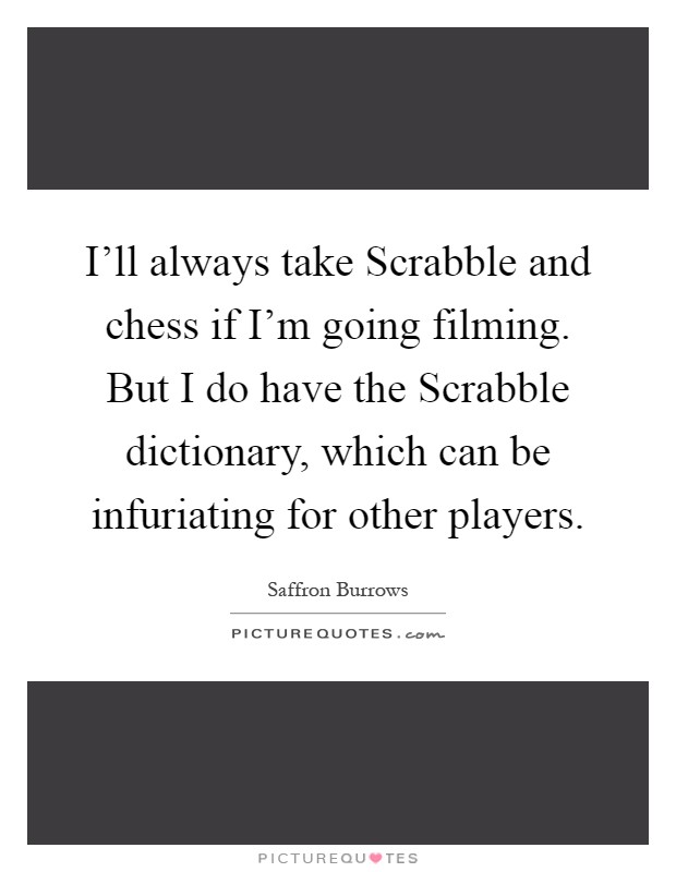 I'll always take Scrabble and chess if I'm going filming. But I do have the Scrabble dictionary, which can be infuriating for other players Picture Quote #1