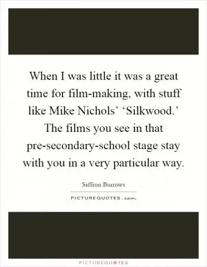 When I was little it was a great time for film-making, with stuff like Mike Nichols’ ‘Silkwood.’ The films you see in that pre-secondary-school stage stay with you in a very particular way Picture Quote #1