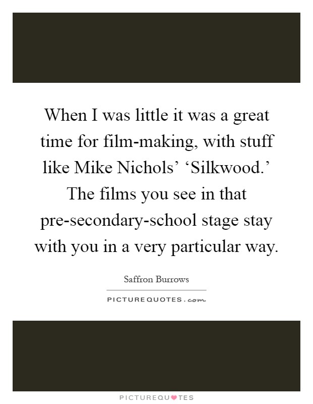 When I was little it was a great time for film-making, with stuff like Mike Nichols' ‘Silkwood.' The films you see in that pre-secondary-school stage stay with you in a very particular way Picture Quote #1