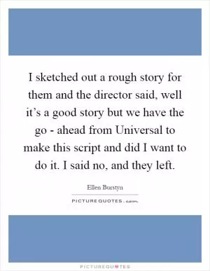 I sketched out a rough story for them and the director said, well it’s a good story but we have the go - ahead from Universal to make this script and did I want to do it. I said no, and they left Picture Quote #1