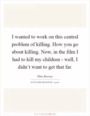 I wanted to work on this central problem of killing. How you go about killing. Now, in the film I had to kill my children - well, I didn’t want to get that far Picture Quote #1