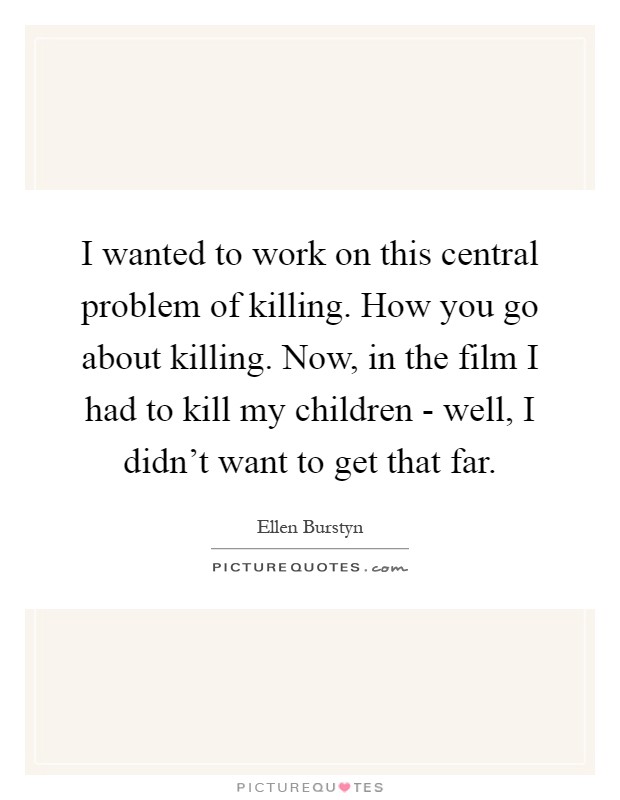 I wanted to work on this central problem of killing. How you go about killing. Now, in the film I had to kill my children - well, I didn't want to get that far Picture Quote #1