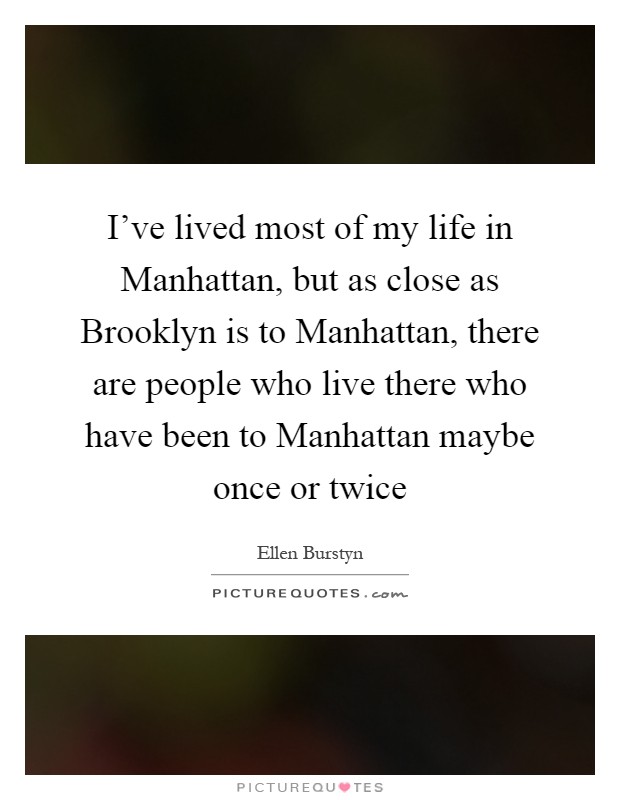 I've lived most of my life in Manhattan, but as close as Brooklyn is to Manhattan, there are people who live there who have been to Manhattan maybe once or twice Picture Quote #1
