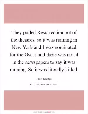 They pulled Resurrection out of the theatres, so it was running in New York and I was nominated for the Oscar and there was no ad in the newspapers to say it was running. So it was literally killed Picture Quote #1