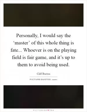 Personally, I would say the ‘master’ of this whole thing is fate... Whoever is on the playing field is fair game, and it’s up to them to avoid being used Picture Quote #1