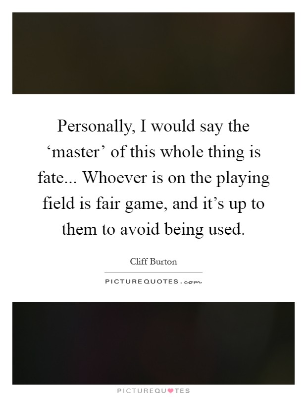 Personally, I would say the ‘master' of this whole thing is fate... Whoever is on the playing field is fair game, and it's up to them to avoid being used Picture Quote #1