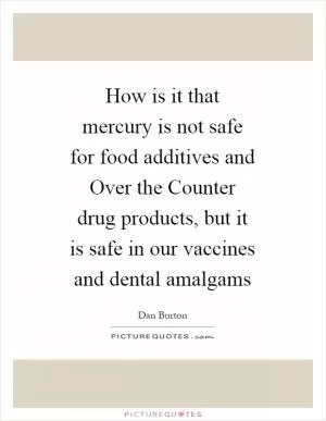 How is it that mercury is not safe for food additives and Over the Counter drug products, but it is safe in our vaccines and dental amalgams Picture Quote #1