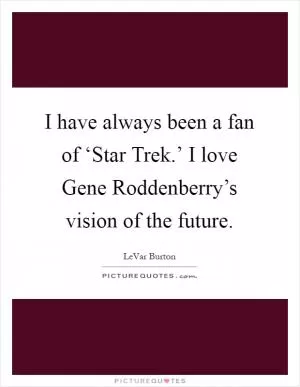 I have always been a fan of ‘Star Trek.’ I love Gene Roddenberry’s vision of the future Picture Quote #1