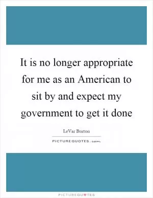 It is no longer appropriate for me as an American to sit by and expect my government to get it done Picture Quote #1