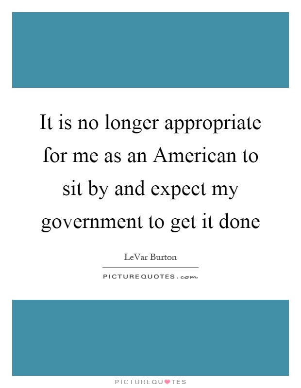 It is no longer appropriate for me as an American to sit by and expect my government to get it done Picture Quote #1