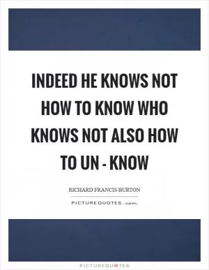 Indeed he knows not how to know who knows not also how to un - know Picture Quote #1