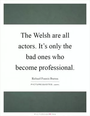 The Welsh are all actors. It’s only the bad ones who become professional Picture Quote #1