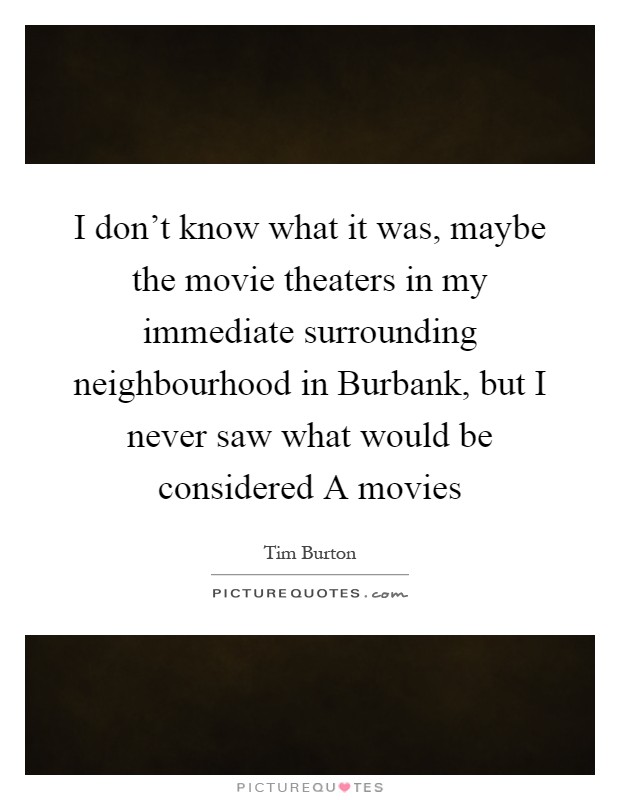 I don't know what it was, maybe the movie theaters in my immediate surrounding neighbourhood in Burbank, but I never saw what would be considered A movies Picture Quote #1