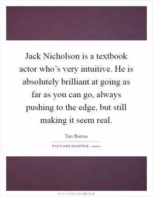 Jack Nicholson is a textbook actor who’s very intuitive. He is absolutely brilliant at going as far as you can go, always pushing to the edge, but still making it seem real Picture Quote #1